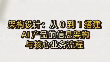 AI时代人人都是产品经理：架构设计：从 0 到 1 搭建 AI 产品的信息架构与核心业务流程