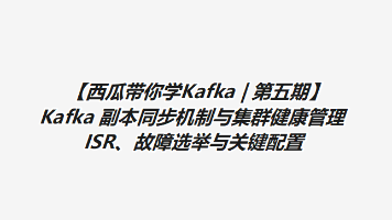 【西瓜带你学Kafka | 第五期】Kafka 副本同步机制与集群健康管理：ISR、故障选举与关键配置（文含图解）