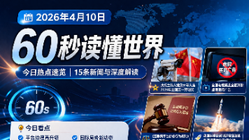 每日60秒读懂世界：4月10日热点速览，平台治理、国际局势与科技突破有哪些新变化？